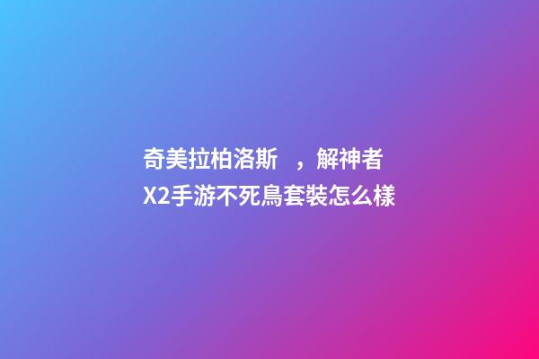 奇美拉柏洛斯，解神者X2手游不死鳥套裝怎么樣